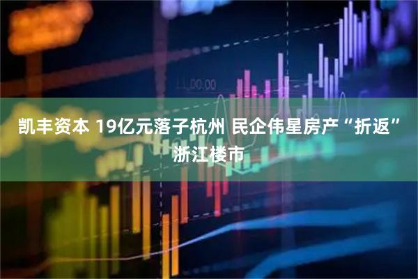 凯丰资本 19亿元落子杭州 民企伟星房产“折返”浙江楼市