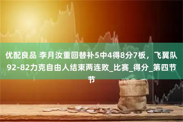 优配良品 李月汝重回替补5中4得8分7板，飞翼队92-82力克自由人结束两连败_比赛_得分_第四节