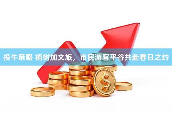 投牛策略 植树加文旅，市民游客平谷共赴春日之约