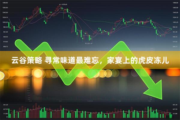 云谷策略 寻常味道最难忘，家宴上的虎皮冻儿