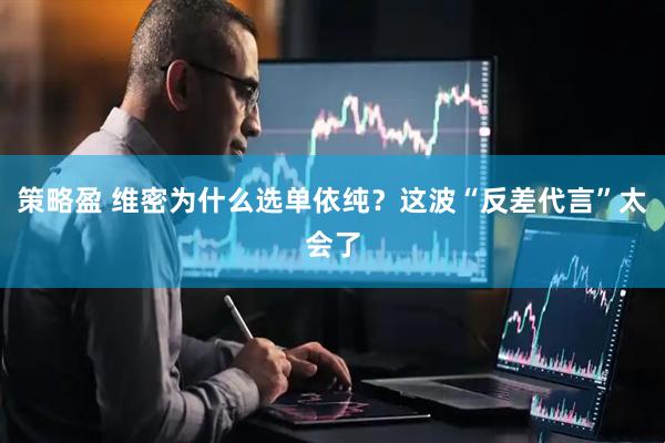策略盈 维密为什么选单依纯？这波“反差代言”太会了