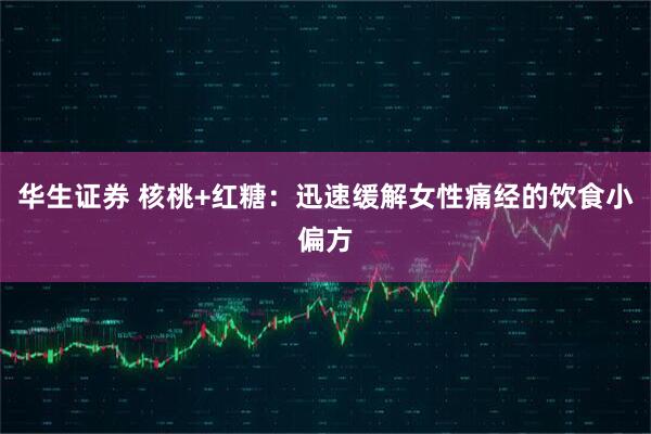 华生证券 核桃+红糖：迅速缓解女性痛经的饮食小偏方