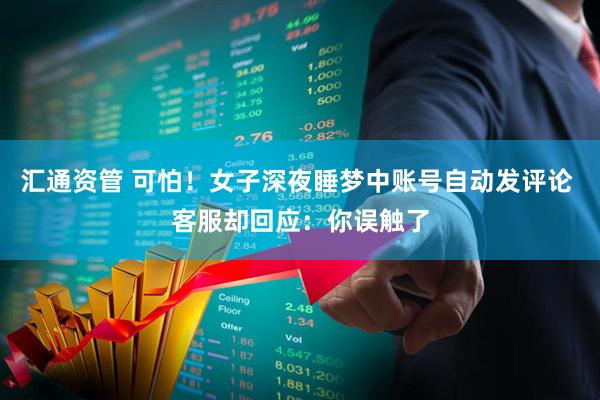 汇通资管 可怕！女子深夜睡梦中账号自动发评论 客服却回应：你误触了