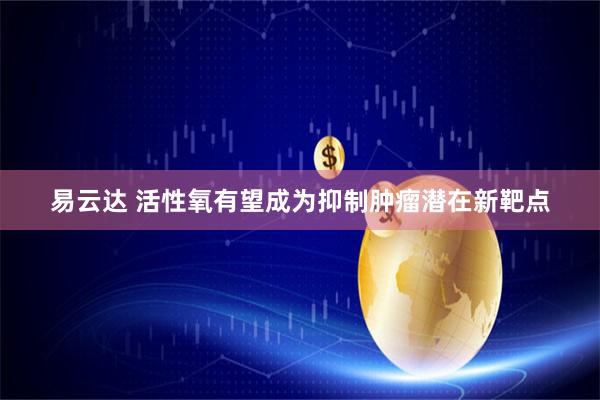 易云达 活性氧有望成为抑制肿瘤潜在新靶点