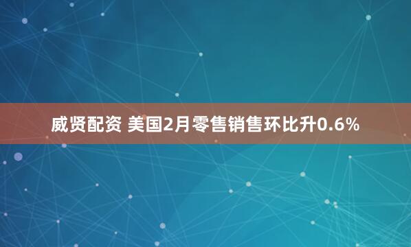 威贤配资 美国2月零售销售环比升0.6%