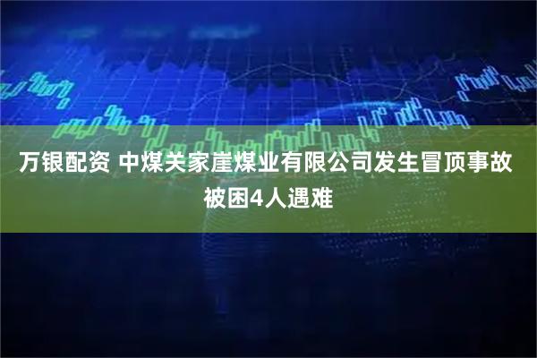 万银配资 中煤关家崖煤业有限公司发生冒顶事故 被困4人遇难