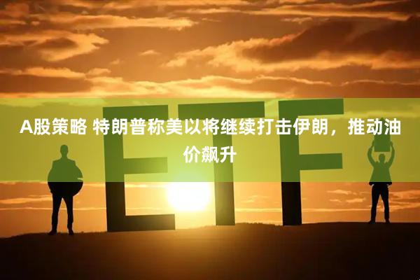 A股策略 特朗普称美以将继续打击伊朗，推动油价飙升