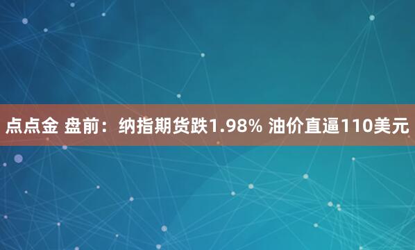 点点金 盘前：纳指期货跌1.98% 油价直逼110美元