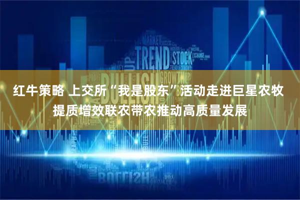 红牛策略 上交所“我是股东”活动走进巨星农牧 提质增效联农带农推动高质量发展