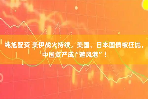 纯旭配资 美伊战火持续，美国、日本国债被狂抛，中国资产成“避风港”！