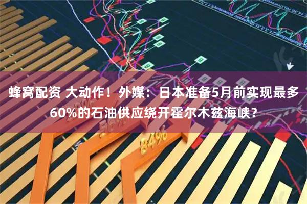 蜂窝配资 大动作！外媒：日本准备5月前实现最多60%的石油供应绕开霍尔木兹海峡？