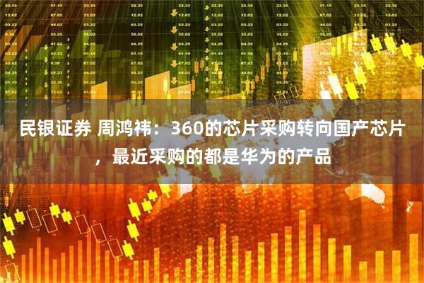 民银证券 周鸿祎：360的芯片采购转向国产芯片，最近采购的都是华为的产品