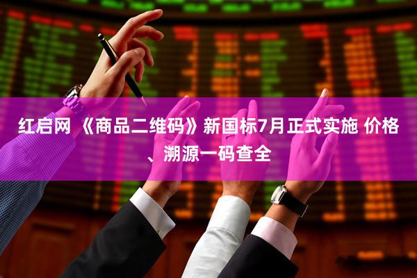 红启网 《商品二维码》新国标7月正式实施 价格、溯源一码查全