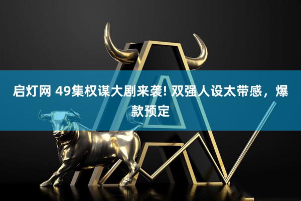 启灯网 49集权谋大剧来袭! 双强人设太带感，爆款预定