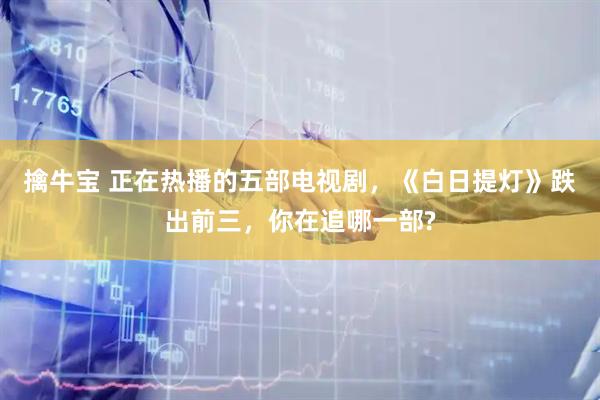 擒牛宝 正在热播的五部电视剧，《白日提灯》跌出前三，你在追哪一部?