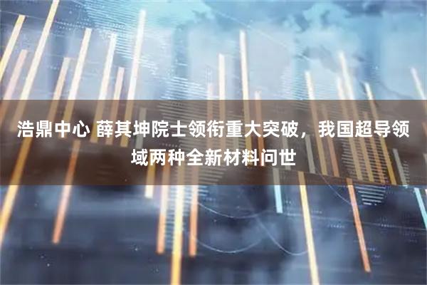 浩鼎中心 薛其坤院士领衔重大突破，我国超导领域两种全新材料问世