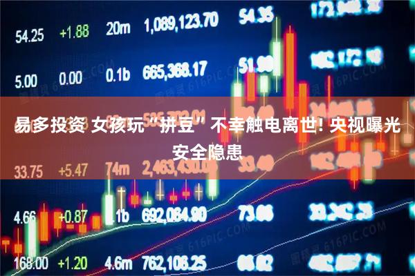 易多投资 女孩玩“拼豆”不幸触电离世! 央视曝光安全隐患