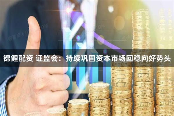 锦鲤配资 证监会：持续巩固资本市场回稳向好势头