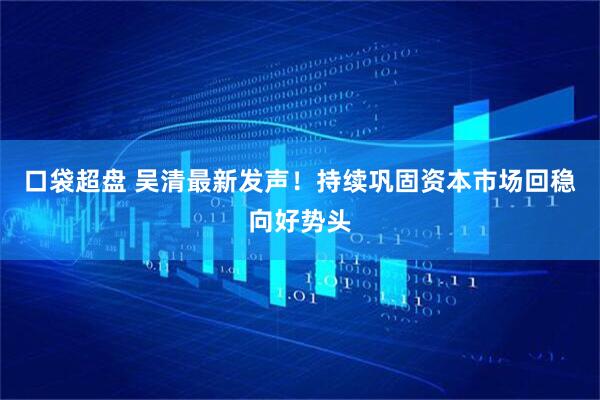 口袋超盘 吴清最新发声！持续巩固资本市场回稳向好势头