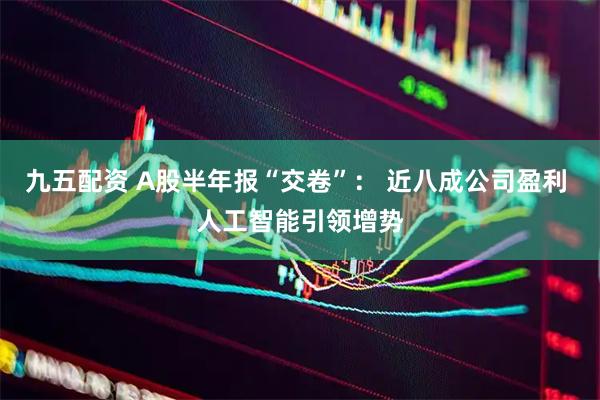 九五配资 A股半年报“交卷”： 近八成公司盈利 人工智能引领增势