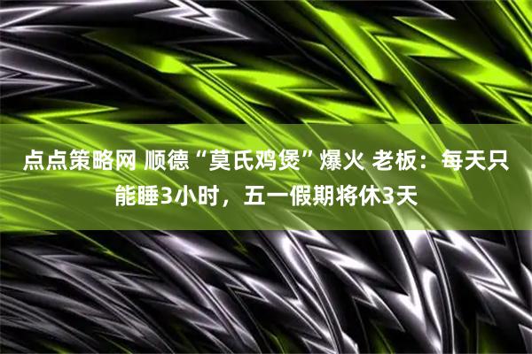 点点策略网 顺德“莫氏鸡煲”爆火 老板：每天只能睡3小时，五一假期将休3天