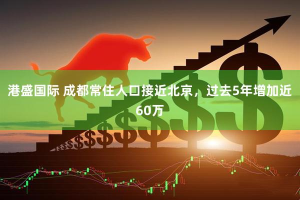港盛国际 成都常住人口接近北京，过去5年增加近60万