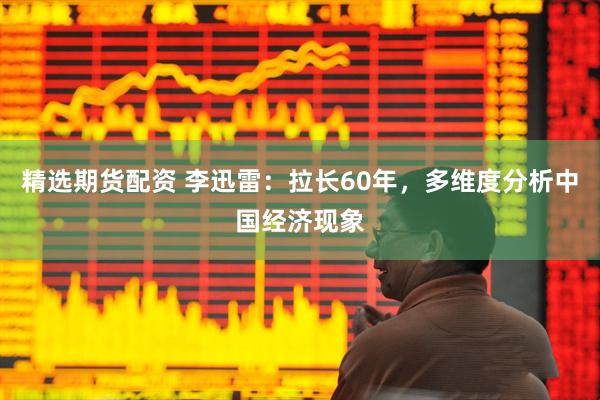 精选期货配资 李迅雷：拉长60年，多维度分析中国经济现象
